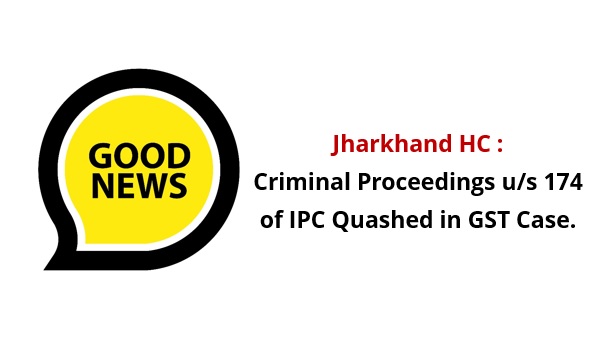 Jharkhand HC : Criminal Proceedings u/s 174 of IPC Quashed in GST Case.
