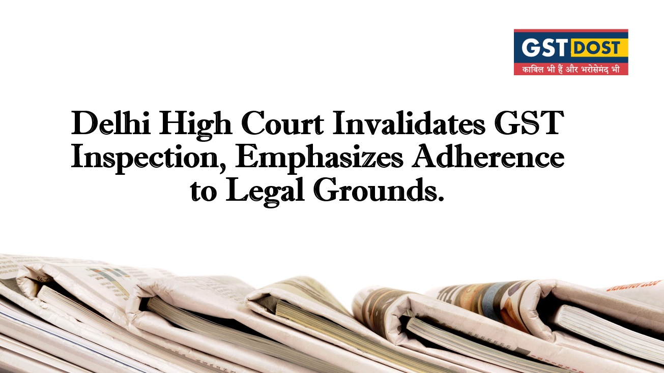 Delhi High Court Invalidates GST Inspection, Emphasizes Adherence to Legal Grounds.