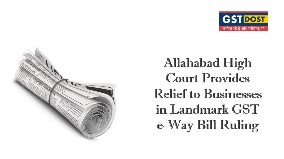 Allahabad High Court Provides Relief to Businesses in Landmark GST e-Way Bill Ruling.